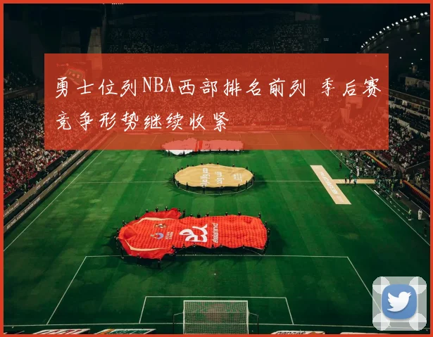勇士位列NBA西部排名前列 季后赛竞争形势继续收紧