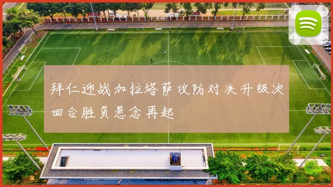 拜仁迎战加拉塔萨攻防对决升级次回合胜负悬念再起