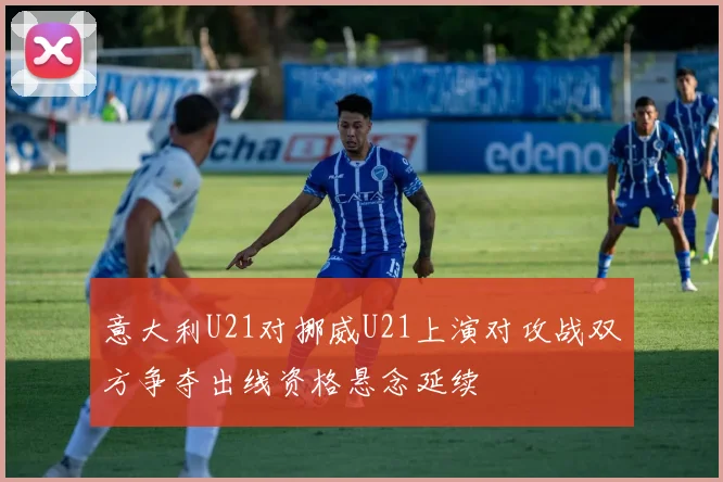 意大利U21对挪威U21上演对攻战双方争夺出线资格悬念延续