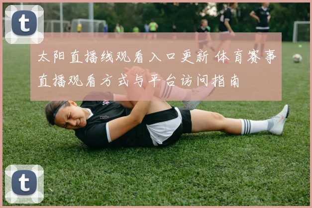 太阳直播线观看入口更新 体育赛事直播观看方式与平台访问指南