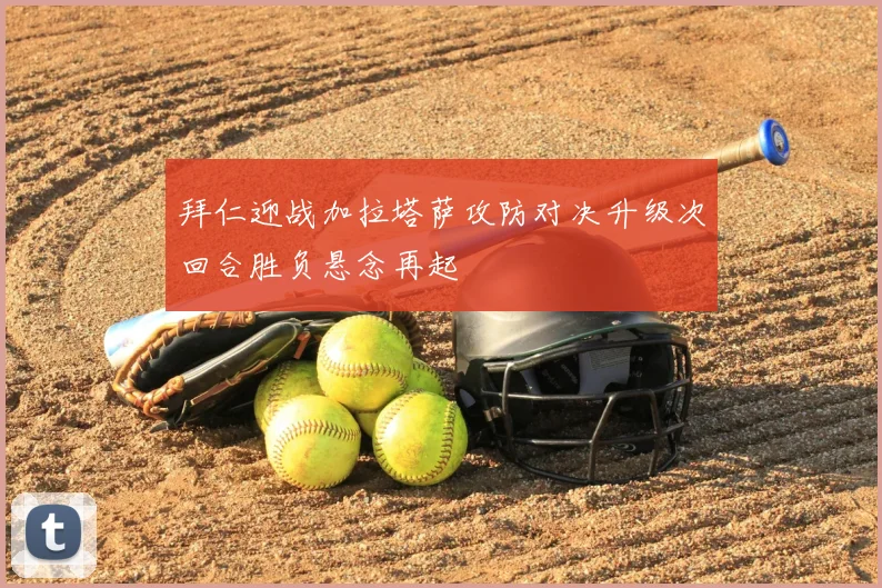 拜仁迎战加拉塔萨攻防对决升级次回合胜负悬念再起