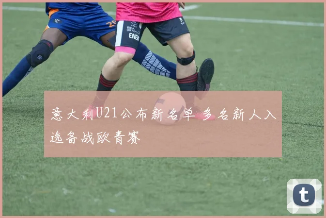 意大利U21公布新名单 多名新人入选备战欧青赛