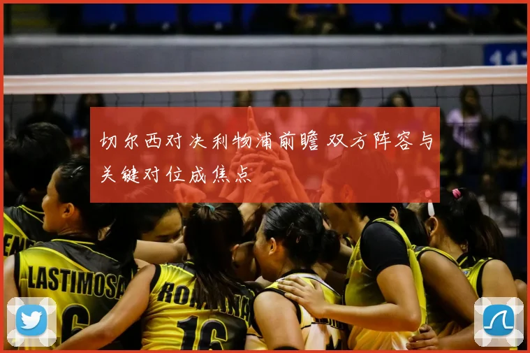 切尔西对决利物浦前瞻 双方阵容与关键对位成焦点