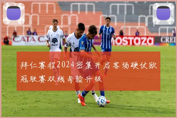 拜仁赛程2024密集开启客场硬仗欧冠联赛双线考验升级