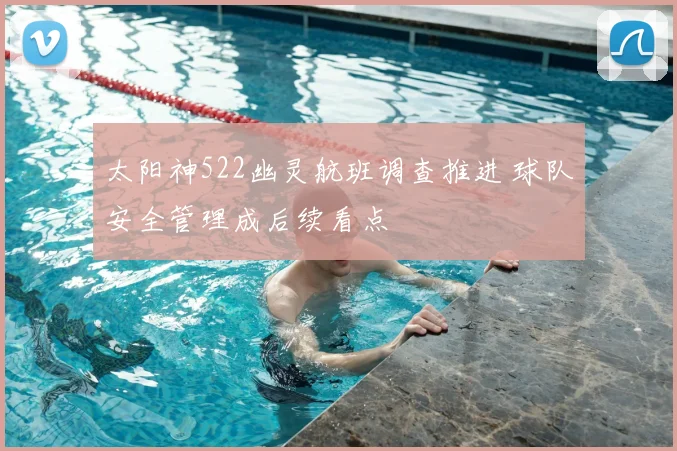 太阳神522幽灵航班调查推进 球队安全管理成后续看点