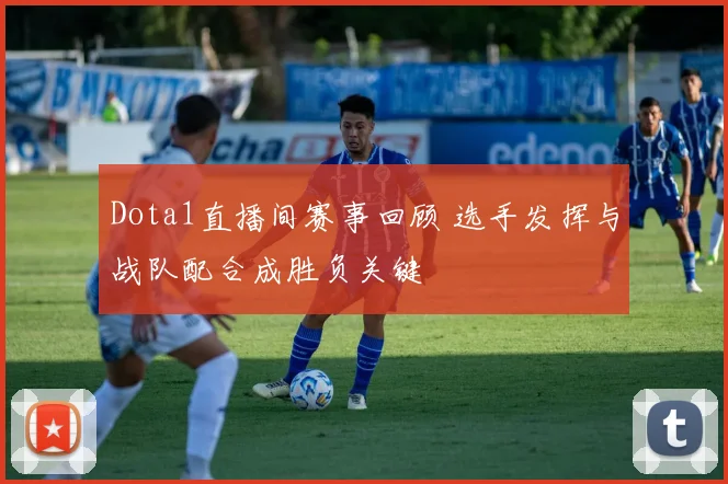 Dota1直播间赛事回顾 选手发挥与战队配合成胜负关键