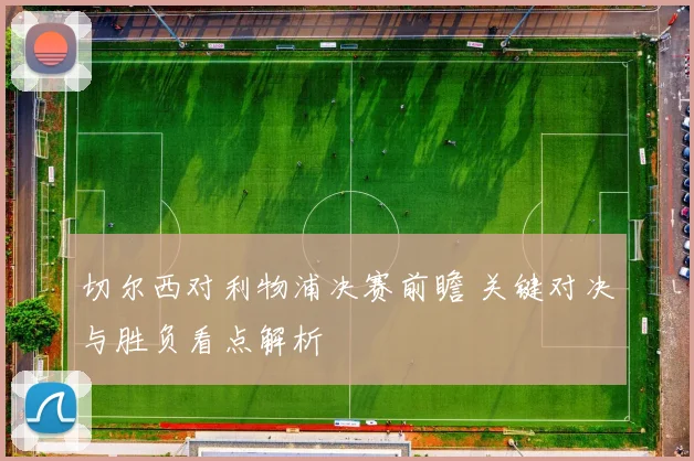 切尔西对利物浦决赛前瞻 关键对决与胜负看点解析