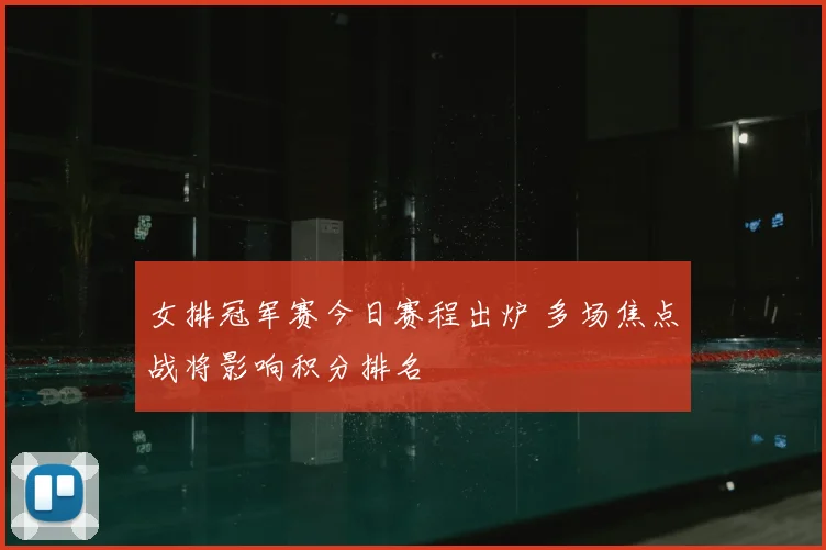 女排冠军赛今日赛程出炉 多场焦点战将影响积分排名